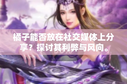 橘子能否放在社交媒体上分享？探讨其利弊与风向。